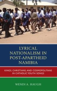 cover of the book Lyrical Nationalism in Post-Apartheid Namibia : Kings, Christians, and Cosmopolitans in Catholic Youth Songs