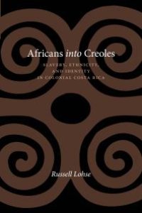 cover of the book Africans into Creoles : Slavery, Ethnicity, and Identity in Colonial Costa Rica