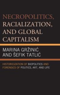 cover of the book Necropolitics, Racialization, and Global Capitalism : Historicization of Biopolitics and Forensics of Politics, Art, and Life