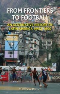 cover of the book From Frontiers to Football : An Alternative History of Latin America Since 1800