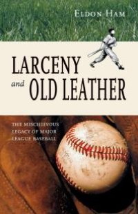 cover of the book Larceny and Old Leather : The Mischievous Legacy of Major League