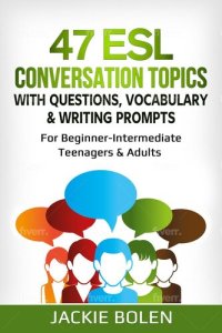 cover of the book 47 ESL Conversation Topics with Questions, Vocabulary & Writing Prompts: For Beginner-Intermediate Teenagers & Adults