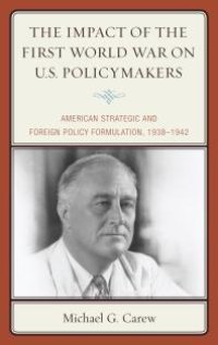 cover of the book The Impact of the First World War on U.S. Policymakers : American Strategic and Foreign Policy Formulation, 1938–1942