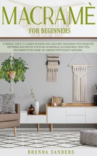 cover of the book Macramè For Beginners: A Simple Guide to Learn Modern and Elegant Macrame With Projects, Patterns and Knots for Your Homemade Accessories, That Will Decorate Your Home or Garden with Plant Hangers