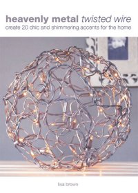 cover of the book Heavenly Metal Twisted Wire: Create 20 Chic and Shimmering Accents for the Home