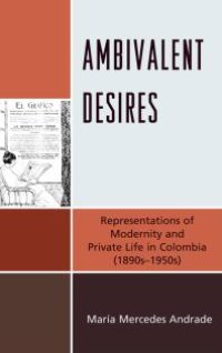 cover of the book Ambivalent Desires : Representations of Modernity and Private Life in Colombia (1890s-1950s)