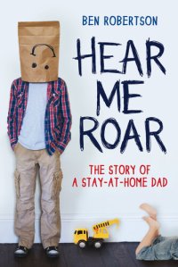 cover of the book Hear Me Roar: The Story of a Stay-at-Home Dad