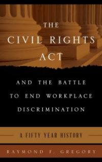 cover of the book The Civil Rights Act and the Battle to End Workplace Discrimination : A 50 Year History