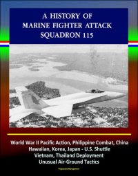 cover of the book A History of Marine Fighter Attack Squadron 115: World War II Pacific Action, Philippine Combat, China, Hawaiian, Korea, Japan--U.S. Shuttle, Vietnam, Thailand Deployment, Unusual Air-Ground Tactics