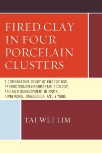 cover of the book Fired Clay in Four Porcelain Clusters : A Comparative Study of Energy Use, Production/Environmental Ecology, and Kiln Development in Arita, Hong Kong, Jingdezhen, and Yingge