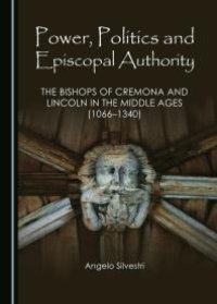 cover of the book Power, Politics and Episcopal Authority : The Bishops of Cremona and Lincoln in the Middle Ages (1066-1340)