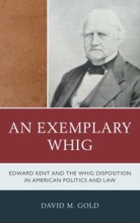 cover of the book An Exemplary Whig : Edward Kent and the Whig Disposition in American Politics and Law