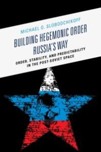 cover of the book Building Hegemonic Order Russia's Way : Order, Stability, and Predictability in the Post-Soviet Space