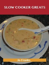 cover of the book Slow Cooker Greats: Delicious Slow Cooker Recipes, The Top 70 Slow Cooker Recipes