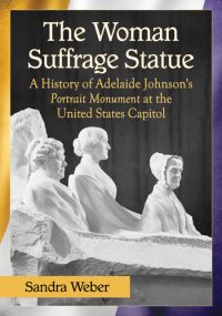cover of the book The Woman Suffrage Statue: a History of Adelaide Johnson's Portrait Monument to Lucretia Mott, Elizabeth Cady Stanton and Susan B. Anthony at the United States Capitol