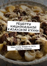 cover of the book Рецепты национальной казахской кухни. Мясо. Супы. Блюда из теста. Десерты. Напитки