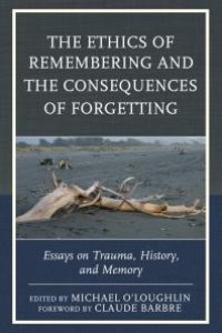 cover of the book The Ethics of Remembering and the Consequences of Forgetting : Essays on Trauma, History, and Memory