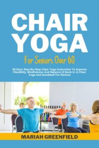 cover of the book CHAIR YOGA FOR SENIORS OVER 60: 28 Days Step-By-Step Chair Yoga Instruction To Improve Flexibility, Mindfulness And Balance (2 Book In 1) Chair Yoga And Dumbbell For Seniors