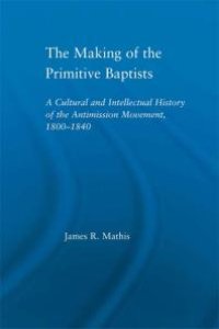 cover of the book The Making of the Primitive Baptists : A Cultural and Intellectual History of the Anti-Mission Movement, 1800-1840