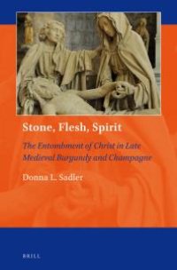 cover of the book Stone, Flesh, Spirit: the Entombment of Christ in Late Medieval Burgundy and Champagne