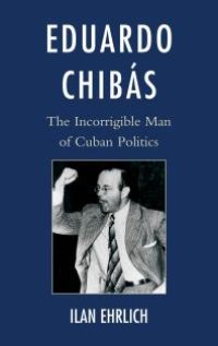 cover of the book Eduardo Chibás : The Incorrigible Man of Cuban Politics