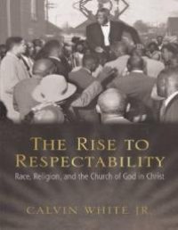 cover of the book The Rise to Respectability : Race, Religion, and the Church of God in Christ