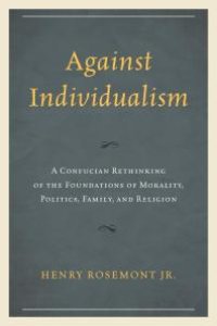 cover of the book Against Individualism : A Confucian Rethinking of the Foundations of Morality, Politics, Family, and Religion