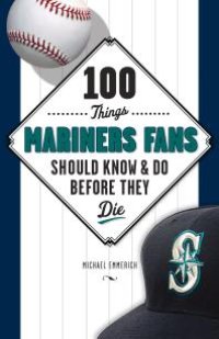 cover of the book 100 Things Mariners Fans Should Know & Do Before They Die