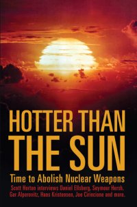 cover of the book Hotter Than the Sun: Time to Abolish Nuclear Weapons Scott Horton interviews Daniel Ellsberg, Seymour Hersh, Gar Alperovitz, Hans Kristensen, Joe Cirincione and more.