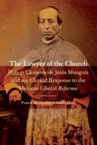 cover of the book The Lawyer of the Church : Bishop Clemente de Jesús Munguía and the Clerical Response to the Mexican Liberal Reforma