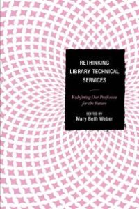 cover of the book Rethinking Library Technical Services : Redefining Our Profession for the Future