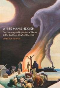 cover of the book White Man's Heaven : The Lynching and Expulsion of Blacks in the Southern Ozarks, 1894-1909