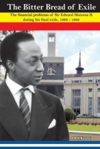 cover of the book The Bitter Bread of Exile. the Financial Problems of Sir Edward Mutesa II During His Final Exile, 1966 - 1969 : The Financial Problems of Sir Edward Mutesa II during his final exile, 1966 - 1969