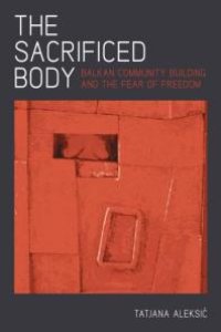 cover of the book The Sacrificed Body : Balkan Community Building and the Fear of Freedom