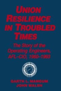 cover of the book Union Resilience in Troubled Times: the Story of the Operating Engineers, AFL-CIO, 1960-93 : The Story of the Operating Engineers, AFL-CIO, 1960-93