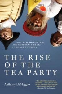 cover of the book The Rise of the Tea Party : Political Discontent and Corporate Media in the Age of Obama