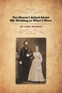 cover of the book You Haven't Asked about My Wedding or What I Wore : Poems of Courtship on the American Frontier