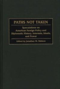 cover of the book Paths Not Taken : Speculations on American Foreign Policy and Diplomatic History, Interests, Ideals and Power