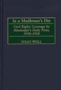 cover of the book In a Madhouse's Din : Civil Rights Coverage by Mississippi's Daily Press, 1948-1968