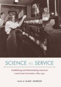 cover of the book Science As Service: Establishing and Reformulating American Land-Grant Universities, 1865-1930