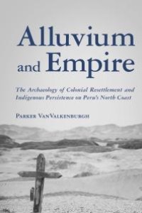 cover of the book Alluvium and Empire : The Archaeology of Colonial Resettlement and Indigenous Persistence on Peru's North Coast