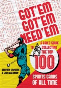 cover of the book Got 'Em, Got 'Em, Need 'em : A Fan's Guide to Collecting the Top 100 Sports Cards of All Time