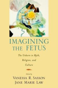 cover of the book Imagining the Fetus the Unborn in Myth, Religion, and Culture : The Unborn in Myth, Religion, and Culture