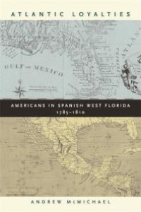 cover of the book Atlantic Loyalties : Americans in Spanish West Florida, 1785-1810