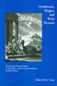 cover of the book Goddesses, Mages, and Wise Women : The Female Pastoral Guide in the Sixteenth and Seventeenth Century English Drama