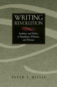 cover of the book Writing Revolution : Aesthetics and Politics in Hawthorne, Whitman, and Thoreau