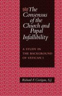 cover of the book The Consensus of the Church and Papal Infallibility : A Study in the Background of Vatican I