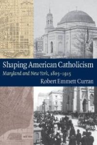 cover of the book Shaping American Catholicism : Maryland and New York, 1805-1915