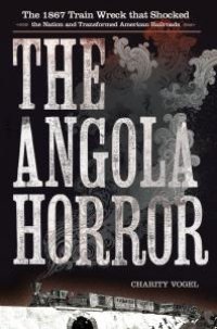 cover of the book The Angola Horror : The 1867 Train Wreck That Shocked the Nation and Transformed American Railroads