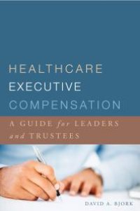 cover of the book Healthcare Executive Compensation: A Guide for Leaders and Trustees : A Guide for Leaders and Trustees